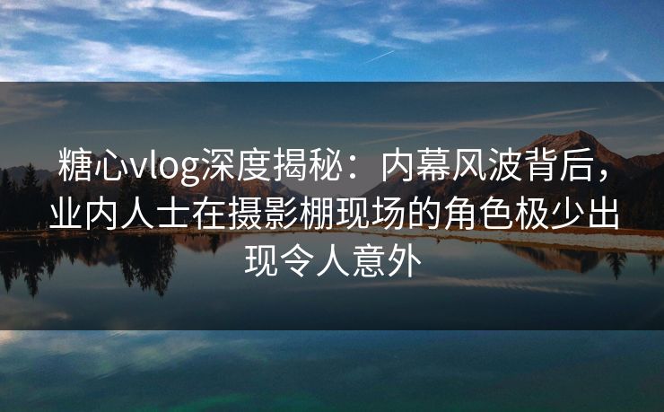 糖心vlog深度揭秘:内幕风波背后,业内人士在摄影棚现场的角色极少出现令人意外 糖心vlog深度揭秘:内幕风波背后,业内人士在摄影棚现场的角色极少出现令人意外
