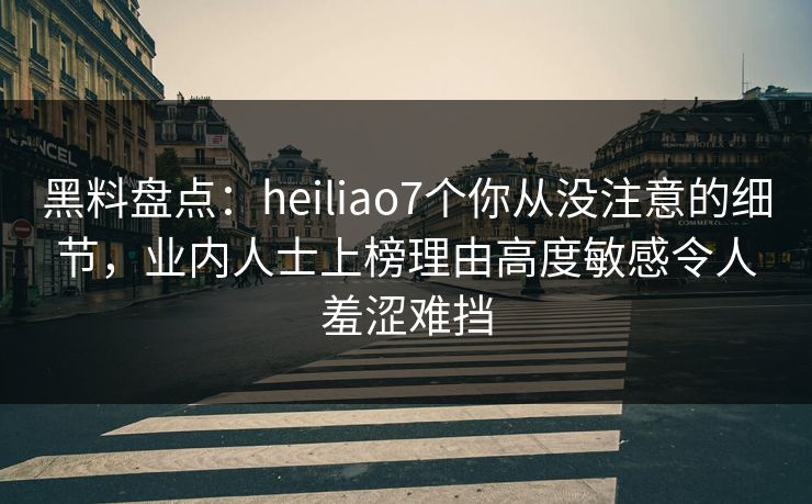 黑料盘点:heiliao7个你从没注意的细节,业内人士上榜理由高度敏感令人羞涩难挡 黑料盘点:heiliao7个你从没注意的细节,业内人士上榜理由高度敏感令人羞涩难挡