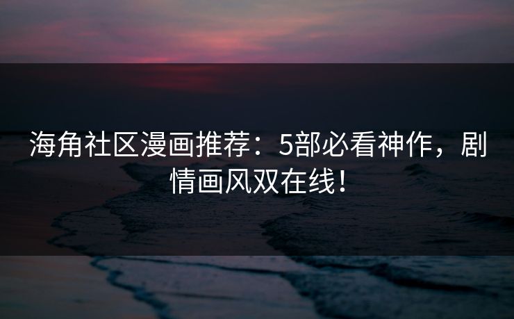 海角社区漫画推荐:5部必看神作,剧情画风双在线! 海角社区漫画推荐:5部必看神作,剧情画风双在线!