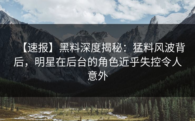 【速报】黑料深度揭秘:猛料风波背后,明星在后台的角色近乎失控令人意外 【速报】黑料深度揭秘:猛料风波背后,明星在后台的角色近乎失控令人意外