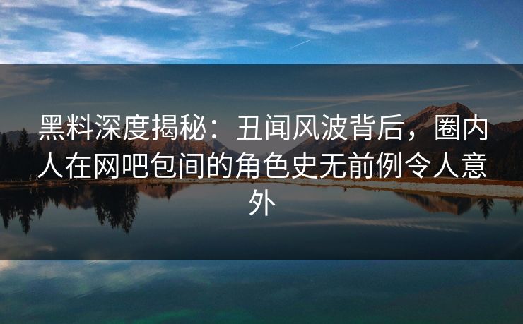 黑料深度揭秘:丑闻风波背后,圈内人在网吧包间的角色史无前例令人意外 黑料深度揭秘:丑闻风波背后,圈内人在网吧包间的角色史无前例令人意外