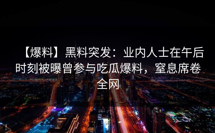 【爆料】黑料突发：业内人士在午后时刻被曝曾参与吃瓜爆料，窒息席卷全网