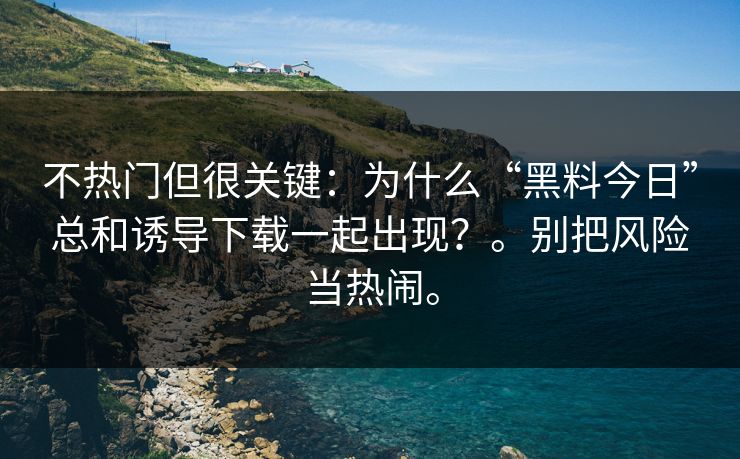 不热门但很关键：为什么“黑料今日”总和诱导下载一起出现？。别把风险当热闹。