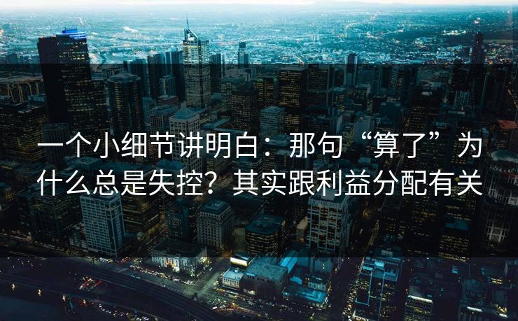 一个小细节讲明白：那句“算了”为什么总是失控？其实跟利益分配有关