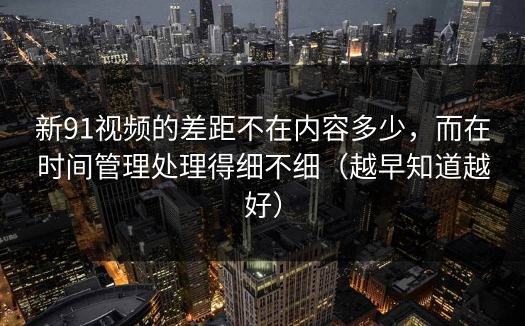新91视频的差距不在内容多少,而在时间管理处理得细不细(越早知道越好) 新91视频的差距不在内容多少,而在时间管理处理得细不细(越早知道越好)