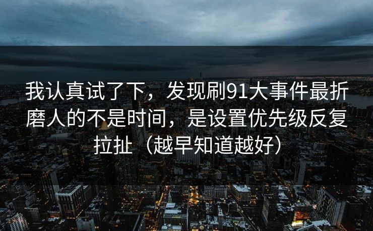 我认真试了下，发现刷91大事件最折磨人的不是时间，是设置优先级反复拉扯（越早知道越好）