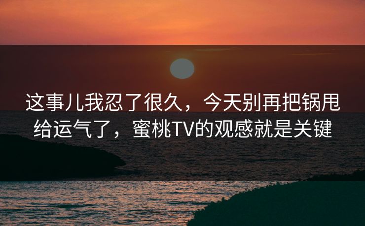 这事儿我忍了很久,今天别再把锅甩给运气了,蜜桃TV的观感就是关键 这事儿我忍了很久,今天别再把锅甩给运气了,蜜桃TV的观感就是关键