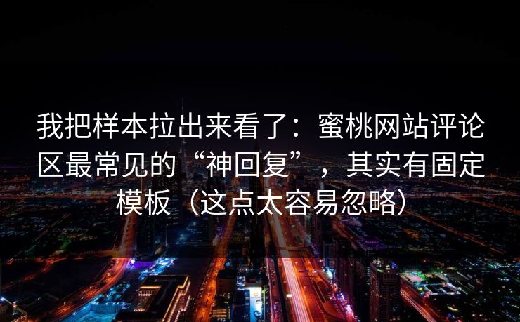 我把样本拉出来看了:蜜桃网站评论区最常见的“神回复”,其实有固定模板(这点太容易忽略) 我把样本拉出来看了:蜜桃网站评论区最常见的“神回复”,其实有固定模板(这点太容易忽略)