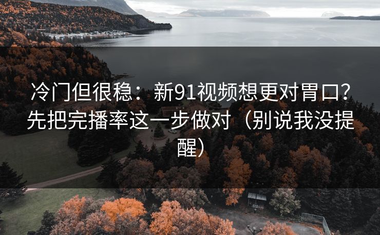 冷门但很稳：新91视频想更对胃口？先把完播率这一步做对（别说我没提醒）