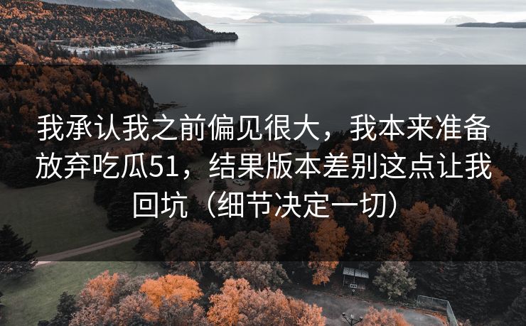 我承认我之前偏见很大,我本来准备放弃吃瓜51,结果版本差别这点让我回坑(细节决定一切) 我承认我之前偏见很大,我本来准备放弃吃瓜51,结果版本差别这点让我回坑(细节决定一切)