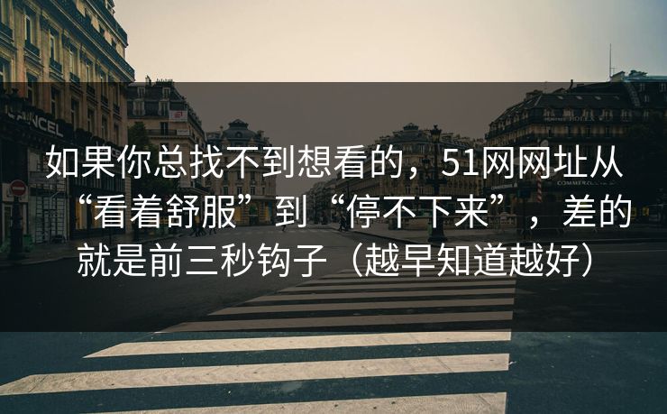如果你总找不到想看的，51网网址从“看着舒服”到“停不下来”，差的就是前三秒钩子（越早知道越好）