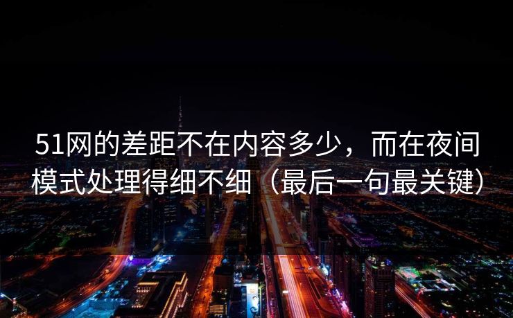 51网的差距不在内容多少，而在夜间模式处理得细不细（最后一句最关键）