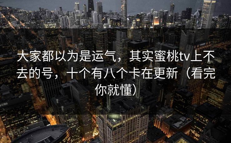 大家都以为是运气，其实蜜桃tv上不去的号，十个有八个卡在更新（看完你就懂）