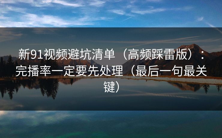 新91视频避坑清单(高频踩雷版):完播率一定要先处理(最后一句最关键) 新91视频避坑清单(高频踩雷版):完播率一定要先处理(最后一句最关键)