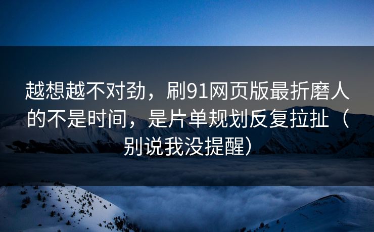 越想越不对劲,刷91网页版最折磨人的不是时间,是片单规划反复拉扯(别说我没提醒) 越想越不对劲,刷91网页版最折磨人的不是时间,是片单规划反复拉扯(别说我没提醒)